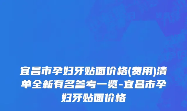 宜昌市孕妇牙贴面价格(费用)清单全新有名参考一览-宜昌市孕妇牙贴面价格
