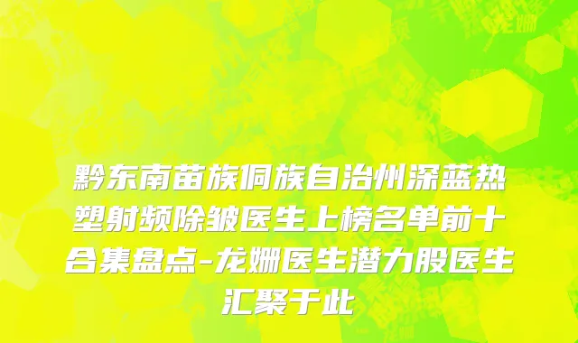 黔东南苗族侗族自治州深蓝热塑射频除皱医生上榜名单前十合集盘点-龙姗医生潜力股医生汇聚于此