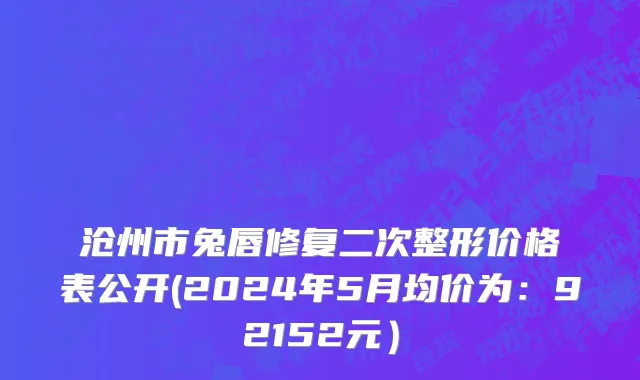 沧州市兔唇修复二次整形价格表公开(2024年5月均价为：92152元）