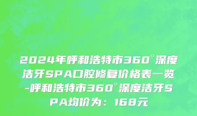 2024年呼和浩特市360°深度洁牙SPA口腔修复价格表一览-呼和浩特市360°深度洁牙SPA均价为：168元