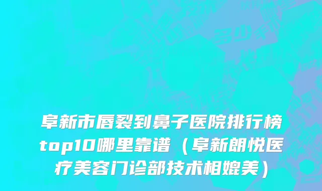 阜新市唇裂到鼻子医院排行榜top10哪里靠谱（阜新朗悦医疗美容门诊部技术相媲美）