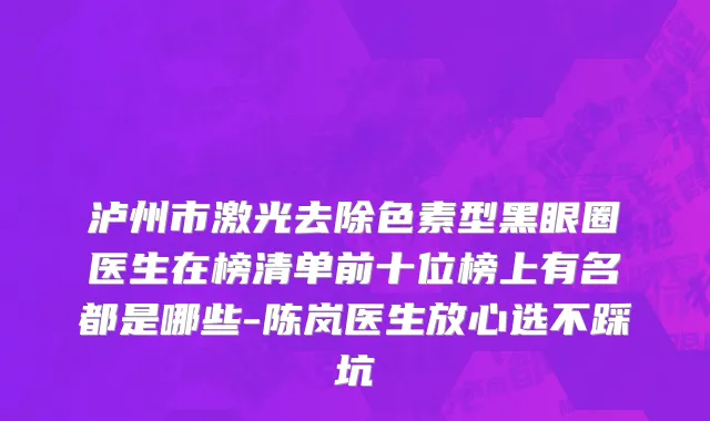泸州市激光去除色素型黑眼圈医生在榜清单前十位榜上有名都是哪些-陈岚医生放心选不踩坑
