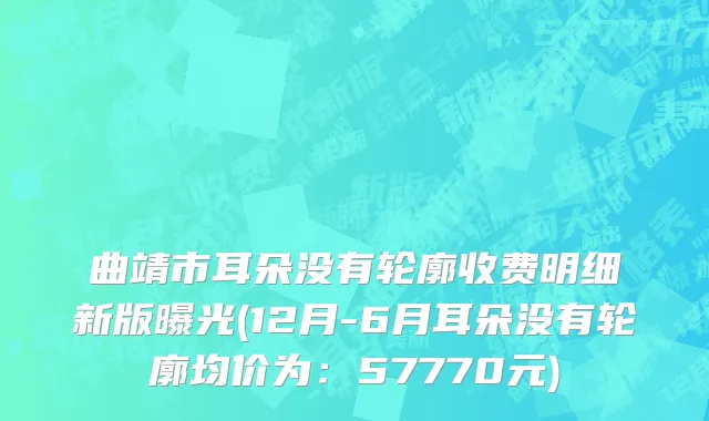 曲靖市耳朵没有轮廓收费明细新版曝光(12月-6月耳朵没有轮廓均价为：57770元)