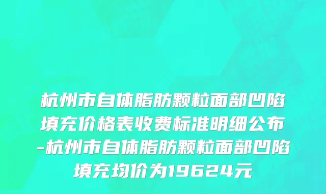 杭州市自体脂肪颗粒面部凹陷填充价格表收费标准明细公布-杭州市自体脂肪颗粒面部凹陷填充均价为19624元