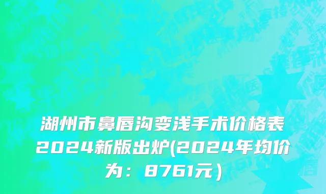 湖州市鼻唇沟变浅手术价格表2024新版出炉(2024年均价为：8761元）