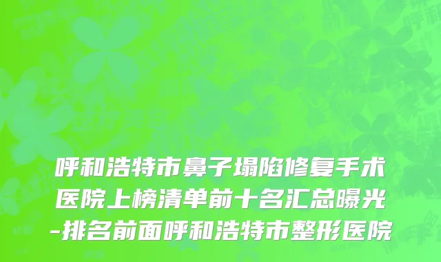 呼和浩特市鼻子塌陷修复手术医院上榜清单前十名汇总曝光-排名前面呼和浩特市整形医院