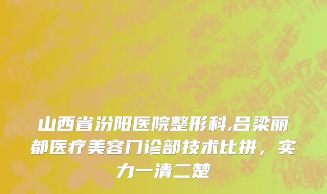 山西省汾阳医院整形科,吕梁丽都医疗美容门诊部技术比拼，实力一清二楚