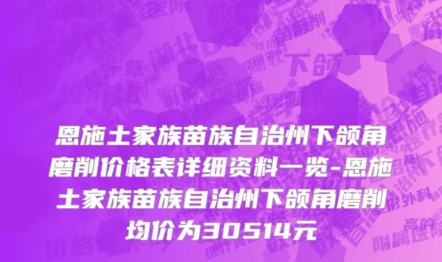 恩施土家族苗族自治州下颌角磨削价格表详细资料一览-恩施土家族苗族自治州下颌角磨削均价为30514元