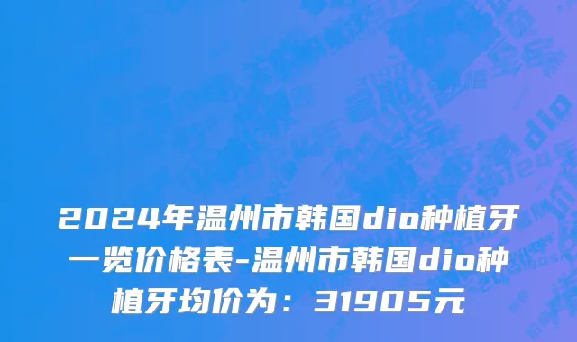 2024年温州市韩国dio种植牙一览价格表-温州市韩国dio种植牙均价为：31905元
