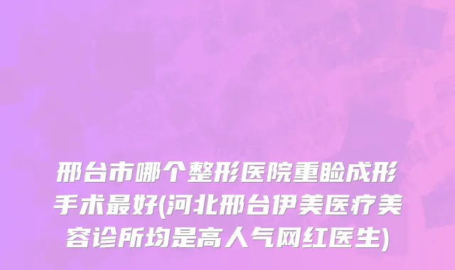 邢台市哪个整形医院重睑成形手术最好(河北邢台伊美医疗美容诊所均是高人气网红医生)