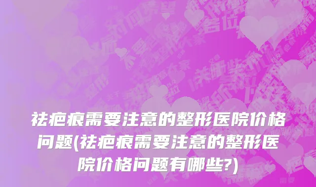祛疤痕需要注意的整形医院价格问题(祛疤痕需要注意的整形医院价格问题有哪些?)