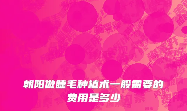 朝阳做睫毛种植术一般需要的费用是多少