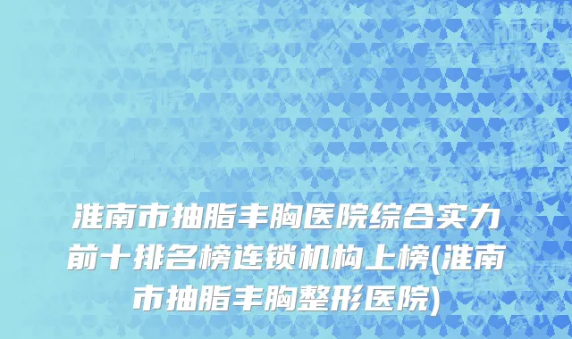 淮南市抽脂丰胸医院综合实力前十排名榜连锁机构上榜(淮南市抽脂丰胸整形医院)