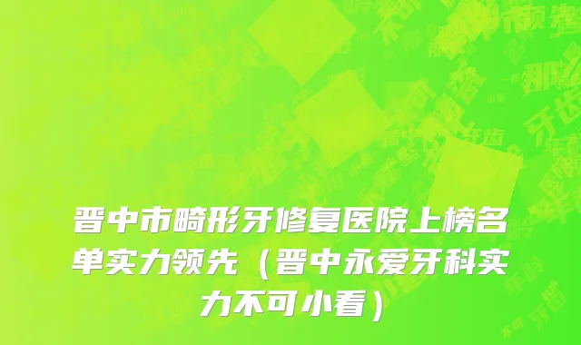 晋中市畸形牙修复医院上榜名单实力领先（晋中永爱牙科实力不可小看）