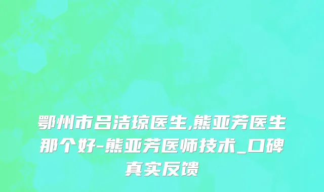 鄂州市吕洁琼医生,熊亚芳医生那个好-熊亚芳医师技术_口碑真实反馈