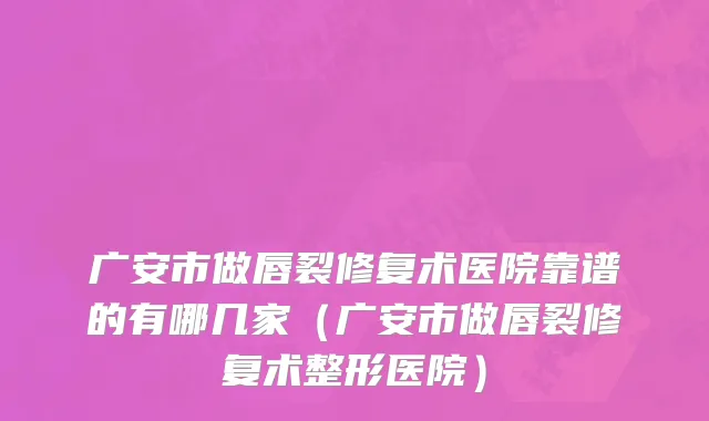 广安市做唇裂修复术医院靠谱的有哪几家（广安市做唇裂修复术整形医院）