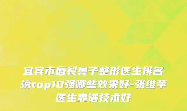 宜宾市唇裂鼻子整形医生排名榜top10强哪些效果好-张维苹医生靠谱技术好
