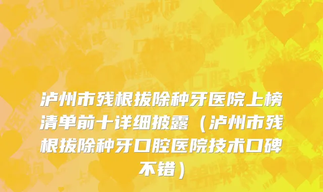 泸州市残根拔除种牙医院上榜清单前十详细披露（泸州市残根拔除种牙口腔医院技术口碑不错）
