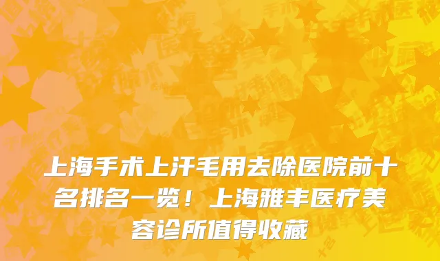 上海手术上汗毛用去除医院前十名排名一览！上海雅丰医疗美容诊所值得收藏