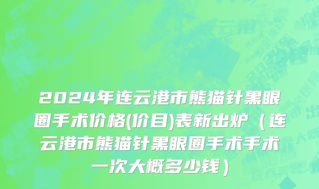 2024年连云港市熊猫针黑眼圈手术价格(价目)表新出炉（连云港市熊猫针黑眼圈手术手术一次大概多少钱）