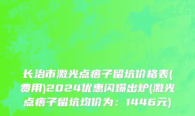 长治市激光点痦子留坑价格表(费用)2024优惠闪爆出炉(激光点痦子留坑均价为：1446元)
