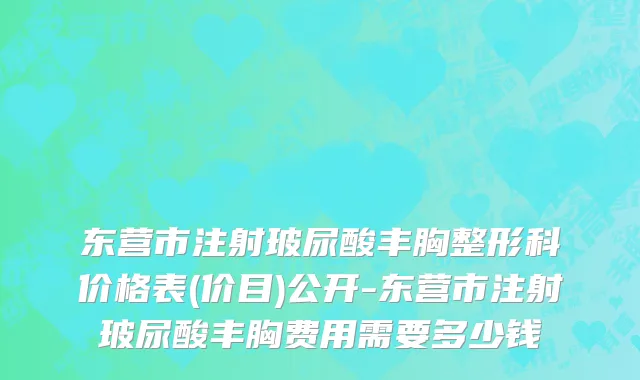 东营市注射玻尿酸丰胸整形科价格表(价目)公开-东营市注射玻尿酸丰胸费用需要多少钱