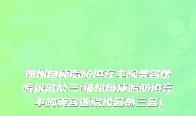 福州自体脂肪填充丰胸美容医院排名前三(福州自体脂肪填充丰胸美容医院排名前三名)