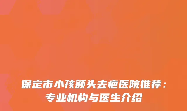 保定市小孩额头去疤医院推荐：专业机构与医生介绍