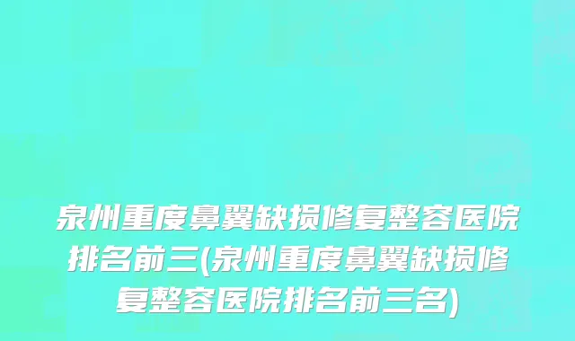 泉州重度鼻翼缺损修复整容医院排名前三(泉州重度鼻翼缺损修复整容医院排名前三名)