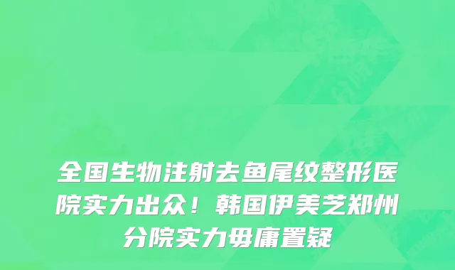 全国生物注射去鱼尾纹整形医院实力出众!韩国伊美芝郑州分院实力毋庸置疑