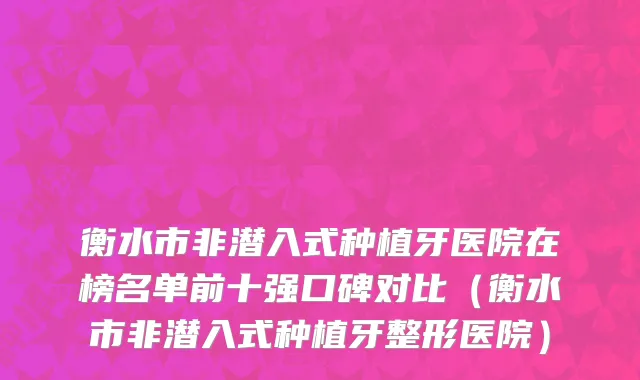 衡水市非潜入式种植牙医院在榜名单前十强口碑对比（衡水市非潜入式种植牙整形医院）