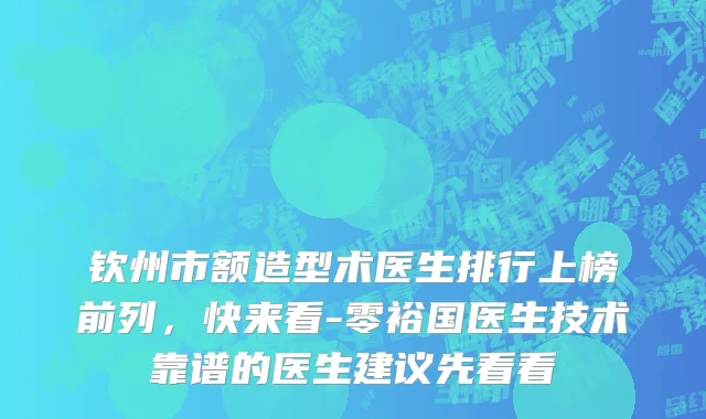 钦州市额造型术医生排行上榜前列，快来看-零裕国医生技术靠谱的医生建议先看看