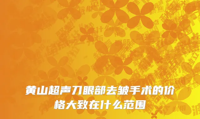黄山超声刀眼部去皱手术的价格大致在什么范围