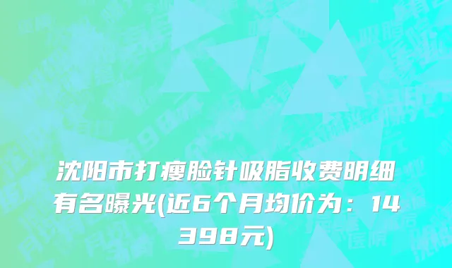 沈阳市打瘦脸针吸脂收费明细有名曝光(近6个月均价为：14398元)