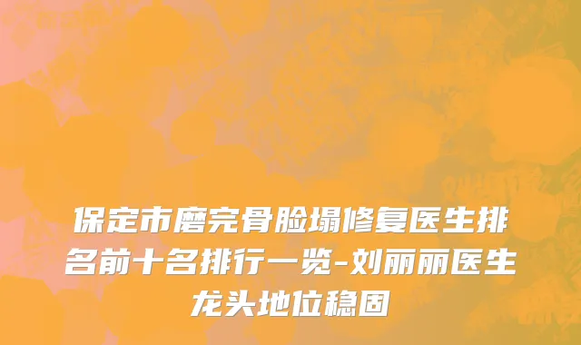 保定市磨完骨脸塌修复医生排名前十名排行一览-刘丽丽医生龙头地位稳固