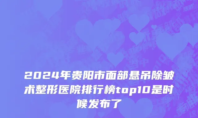 2024年贵阳市面部悬吊除皱术整形医院排行榜top10是时候发布了
