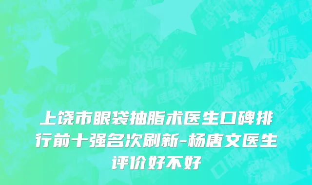 上饶市眼袋抽脂术医生口碑排行前十强名次刷新-杨唐文医生评价好不好