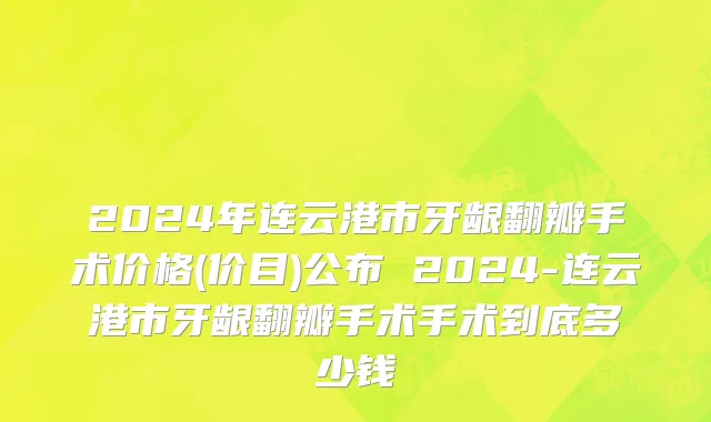 2024年连云港市牙龈翻瓣手术价格(价目)公布 2024-连云港市牙龈翻瓣手术手术到底多少钱