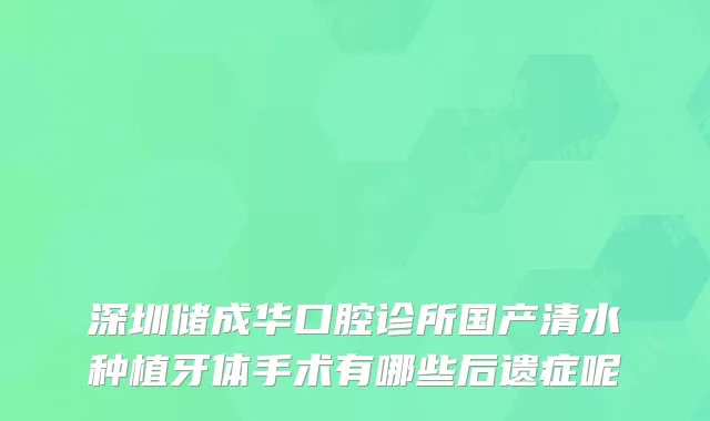 深圳储成华口腔诊所国产清水种植牙体手术有哪些后遗症呢
