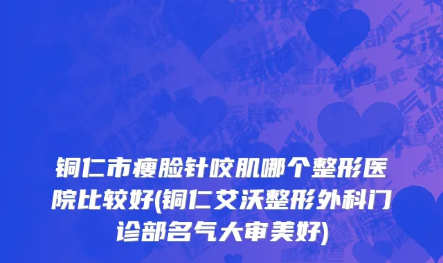 铜仁市瘦脸针咬肌哪个整形医院比较好(铜仁艾沃整形外科门诊部名气大审美好)