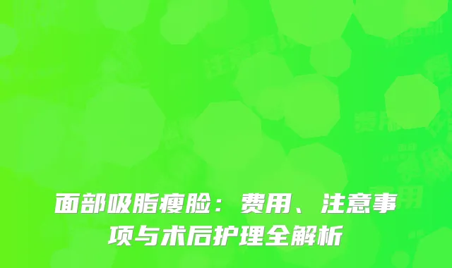 面部吸脂瘦脸：费用、注意事项与术后护理全解析
