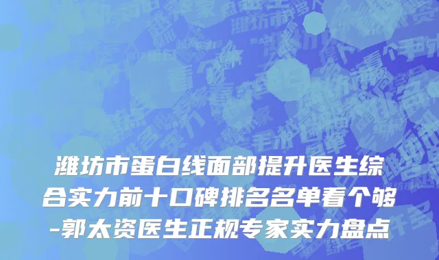 潍坊市蛋白线面部提升医生综合实力前十口碑排名名单看个够-郭太资医生正规专家实力盘点