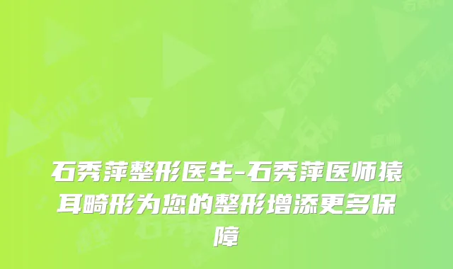石秀萍整形医生-石秀萍医师猿耳畸形为您的整形增添更多保障
