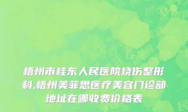 梧州市桂东人民医院烧伤整形科,梧州美菲思医疗美容门诊部地址在哪收费价格表