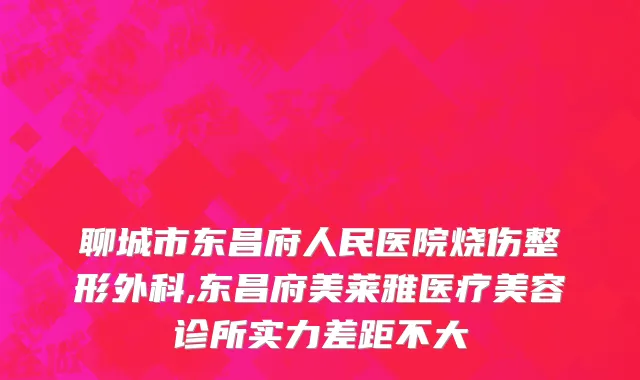 聊城市东昌府人民医院烧伤整形外科,东昌府美莱雅医疗美容诊所实力差距不大