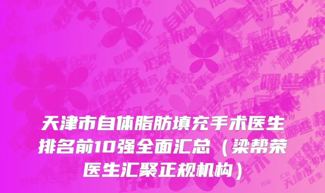 天津市自体脂肪填充手术医生排名前10强全面汇总（梁帮荣医生汇聚正规机构）