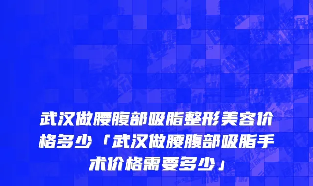武汉做腰腹部吸脂整形美容价格多少「武汉做腰腹部吸脂手术价格需要多少」