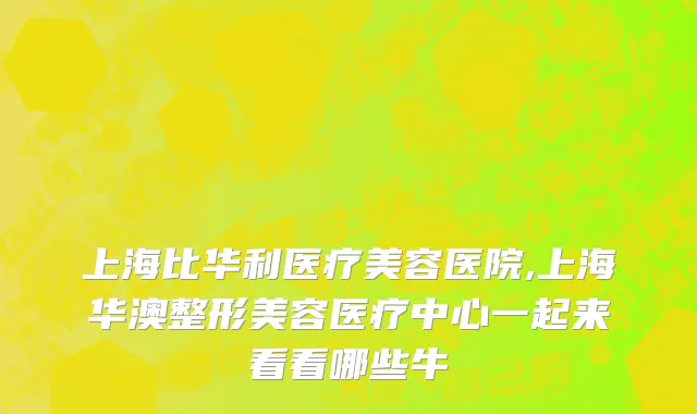 上海比华利医疗美容医院,上海华澳整形美容医疗中心一起来看看哪些牛