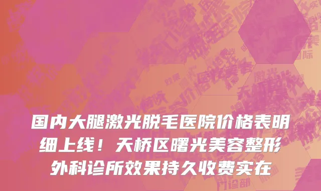 国内大腿激光脱毛医院价格表明细上线!天桥区曙光美容整形外科诊所效果持久收费实在