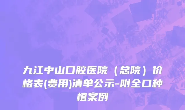 九江中山口腔医院（总院）价格表(费用)清单公示-附全口种植案例